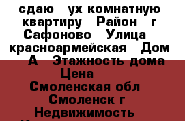 сдаю 2-ух комнатную квартиру › Район ­ г.Сафоново › Улица ­ красноармейская › Дом ­ 11А › Этажность дома ­ 5 › Цена ­ 6 000 - Смоленская обл., Смоленск г. Недвижимость » Квартиры аренда   . Смоленская обл.